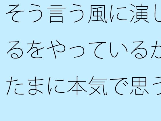 そう言う風に演じるをやっているがたまに本気で思う  やろうと思っても出来ない・・・が要点