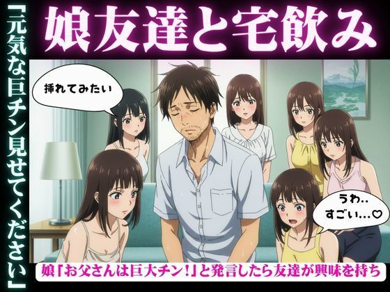 娘の女子大生友達と宅飲み「お父さんのおちんちん大きいんだよ！」と娘が発言すると・・・乱交騒ぎに・・・