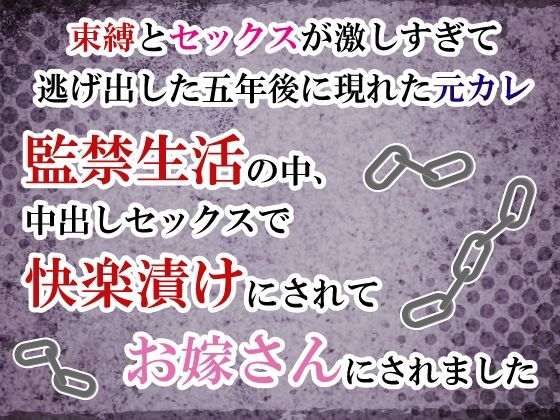 束縛とセックスが激しすぎて逃げ出した五年後に現れた元カレ。監禁生活の中、中出しセックスで快楽漬けにされてお嫁さんにされました