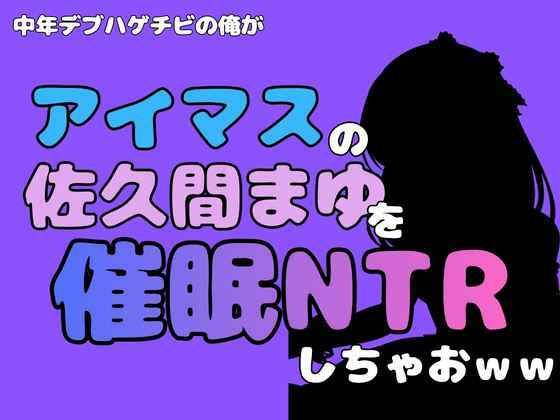 中年デブハゲチビの俺が『アイドルマスター』の佐久間まゆを催●NTRしちゃおww