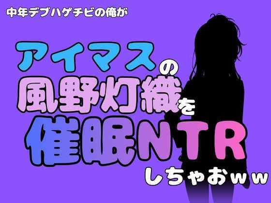 中年デブハゲチビの俺が『アイドルマスター』の風野灯織を催●NTRしちゃおww