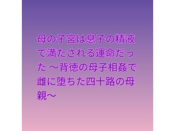 母の子宮は息子の精液で満たされる運命だった 〜背徳の母子相姦で雌に堕ちた四十路の母親〜