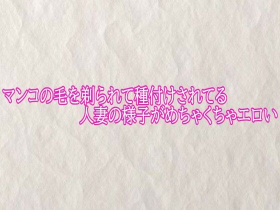 マンコの毛を剃られて種付けされてる人妻の様子がめちゃくちゃエロい