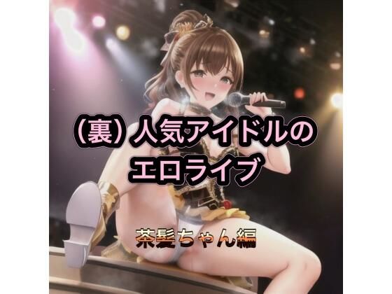 （裏）人気アイドルのエロライブ  茶髪ちゃん編