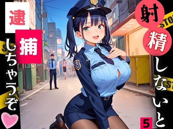 射精しないと、逮捕しちゃうぞ！エチエチ婦警さんの無理難題！！5【厳選CG200枚収録】