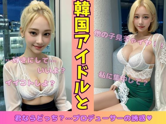 韓国アイドルと一夜を共にして・・・プロデューサーの誘惑