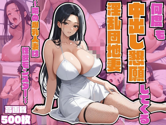 何度も中出し懇願してくる淫乱団地妻〜隣の爆乳人妻は性欲モンスター〜【不倫】【連続絶頂】【孕ませ】【痴女】【500枚】