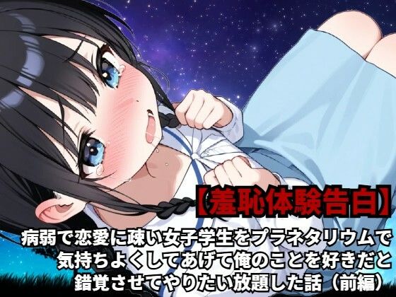 【羞恥体験告白】病弱で恋愛に疎い女子学生をプラネタリウムで気持ちよくしてあげて俺のことを好きだと錯覚させてやりたい放題した話（前編）