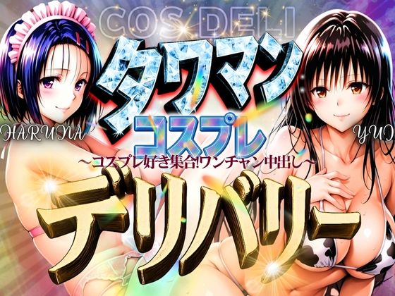 タワマンコスプレデリバリー 〜コスプレ好き集合！ワンチャン中出し〜 HARUNA＆YUI