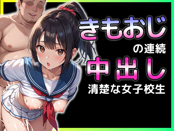 きもおじが連続中出し  清楚な女子校生