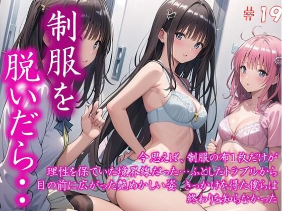 〜制服を脱いだら・・〜 今思えば、制服の布1枚だけが 理性を保ていた境界線だった… ふとしたトラブルから 目の前に広がった艶めかしい姿 きっかけを得た僕らは 終わりを知らなかった  ＃19