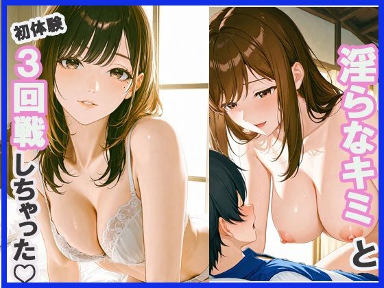 淫らな君と初体験3回戦しちゃった
