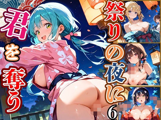 祭りの夜に君を奪う〜浴衣の君が可愛すぎて俺のマグナムが火を噴くぜ！！〜6【厳選CG240枚収録】