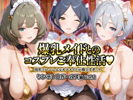 爆乳メイドとコスプレご奉仕性活〜母乳でハーレムなオナメイドが極上すぎっ！！〜シンデレ〇ガールス編vol.2