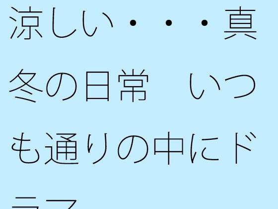 【無料】涼しい・・・真冬の日常  いつも通りの中にドラマ
