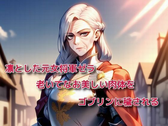 凛とした元女将軍ゼラ、老いてなお美しい肉体をゴブリンに穢される