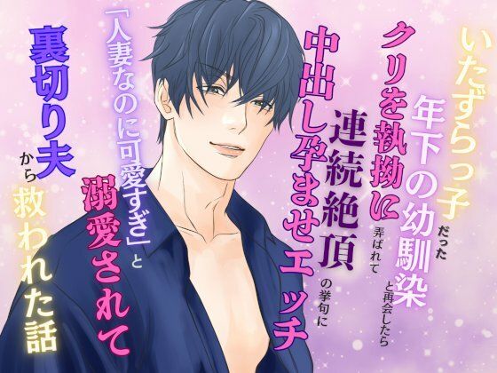 いたずらっ子だった年下の幼馴染と再会したら、クリを執拗に弄ばれて連続絶頂の挙句に中出し孕ませエッチ  〜「人妻なのに可愛すぎ」と溺愛されて裏切り夫から救われた話〜 - サンプル画像 1