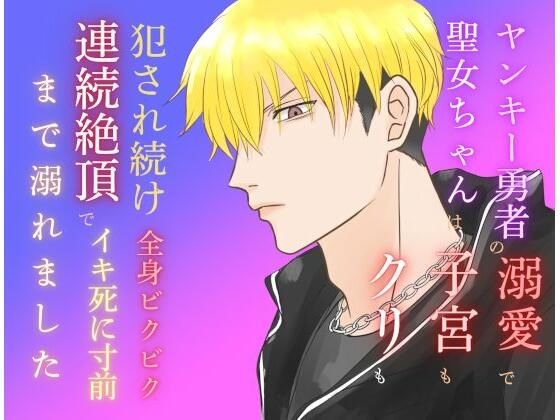 ヤンキー勇者の溺愛で聖女ちゃんは子宮もクリも犯●れ続け、全身ビクビク連続絶頂でイキ死に寸前まで溺れました