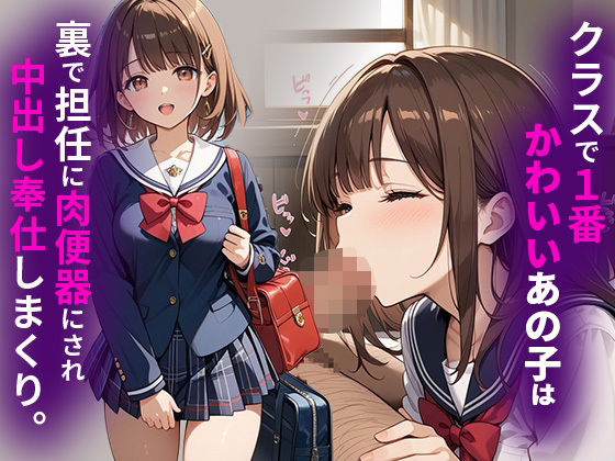 クラスで1番かわいいあの子は裏で担任に肉便器にされ中出し奉仕しまくり。