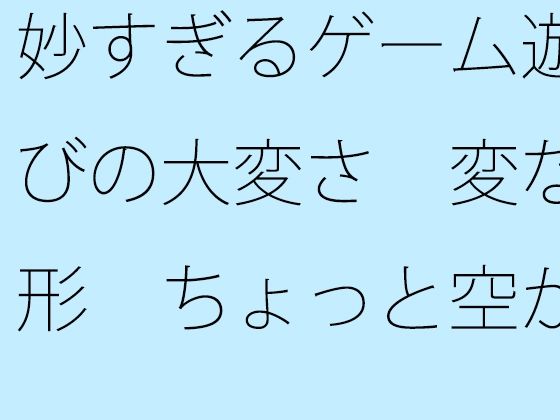 妙すぎるゲーム遊びの大変さ  変な形  ちょっと空から俯瞰して見ると違うのか・・
