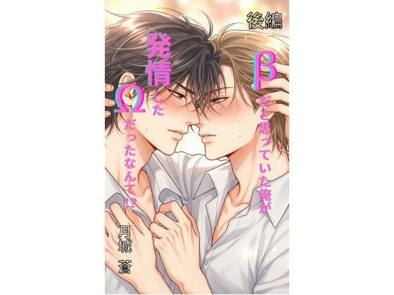 βだと思っていた俺が、発情したΩだったなんて！？ 後編