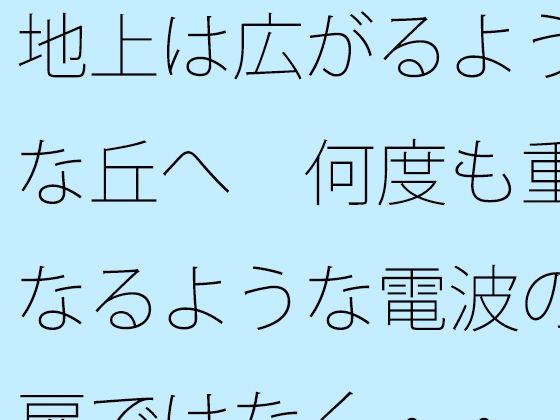 地上は広がるような丘へ  何度も重なるような電波の扉ではなく・・