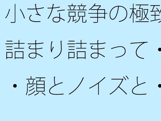 小さな競争の極致  詰まり詰まって・・・顔とノイズと・・