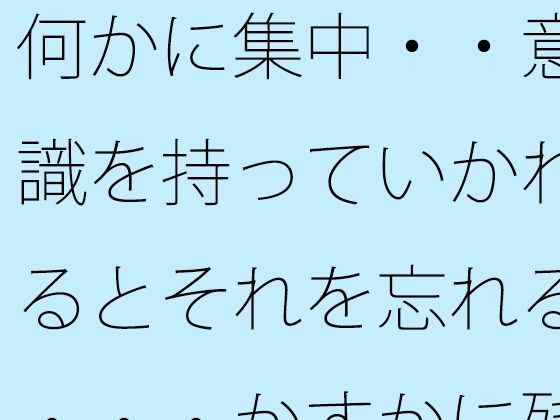 何かに集中・・意識を持っていかれるとそれを忘れる・・・かすかに残っていてなんとか対処