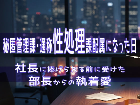 秘匿管理課・通称性処理課配属になった日、社長に捧げられる前に受けた部長からの執着愛