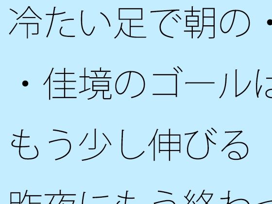 冷たい足で朝の・・佳境のゴールはもう少し伸びる  昨夜にもう終わっていることと