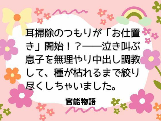 耳掃除のつもりが「お仕置き」開始！？――泣き叫ぶ息子を無理やり中出し調教して、種が枯れるまで絞り尽くしちゃいました。