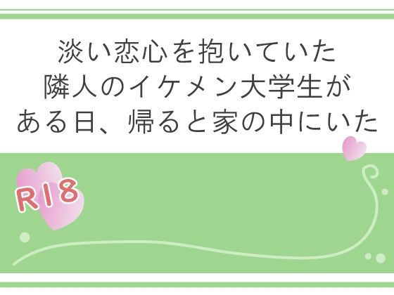 淡い恋心を抱いていた隣人のイケメン大学生がある日、帰ると家の中にいた