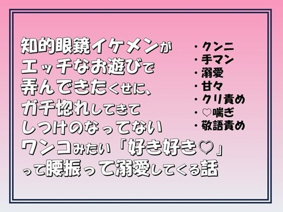 知的眼鏡イケメンがエッチなお遊びで弄んできたくせに，ガチ惚れしてきてしつけのなってないワンコみたいに「好き好き（はーと）」って腰振って溺愛してくる話