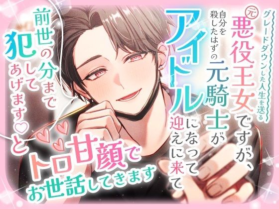 グレードダウンした人生を送る元悪役王女ですが、自分を殺したはずの元騎士がアイドルになって迎えに来て「前世の分まで犯してあげます（はーと）」とトロ甘顔でお世話してきます