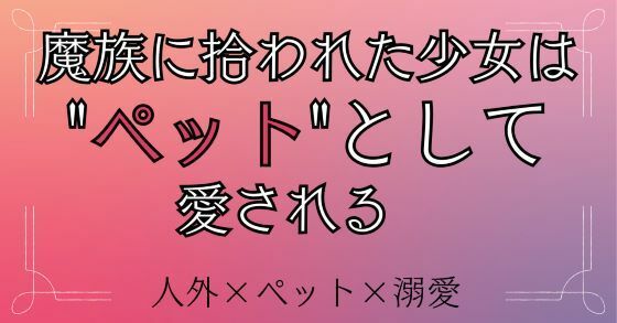 魔族に拾われた少女は’ペット’として愛される