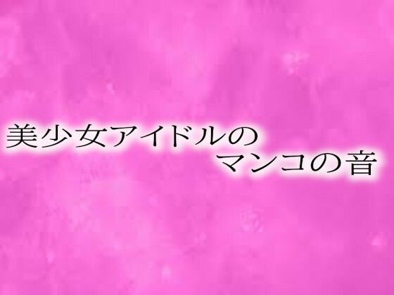 美少女アイドルのマンコの音