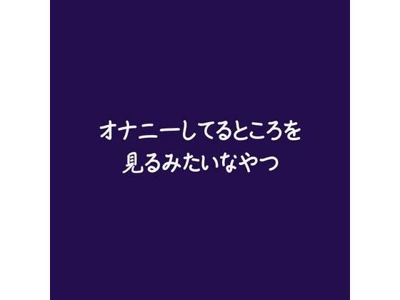 オナニーしてるところを見るみたいなやつ