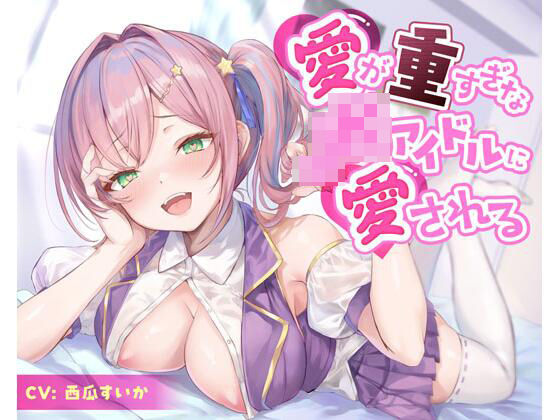 愛が重すぎなJKアイドルに愛される