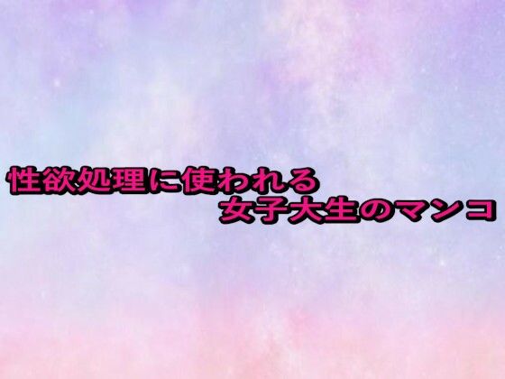 性欲処理に使われる女子大生のマンコ