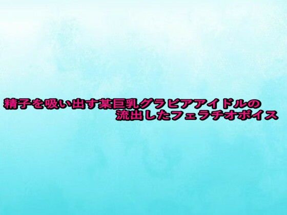 精子を吸い出す某巨乳グラビアアイドルの流出したフェラチオボイス