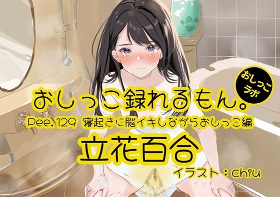 【おしっこ実演】Pee.129立花百合のおしっこ録れるもん。〜寝起きに脳イキしながらおしっこ編〜