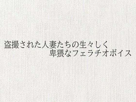 盗撮された人妻たちの生々しく卑猥なフェラチオボイス