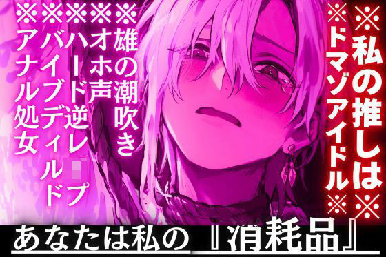 【※私の推しのアイドルはドマゾ※【オホ声？？逆アナル？？雄の潮吹き】私の推しは他の女のSっ気にメロメロなので本物のドSがハード逆レ●プ…あなたは私の『消耗品』__
