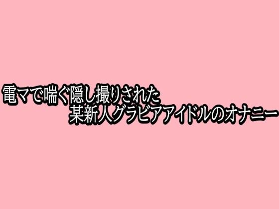 電マで喘ぐ隠し撮りされた某新人グラビアアイドルのオナニー