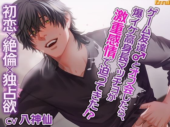ゲーム友達とオフ会したら、爆イケ高身長マッチョが激重感情で迫ってきた！？〜初恋×絶倫×独占欲〜