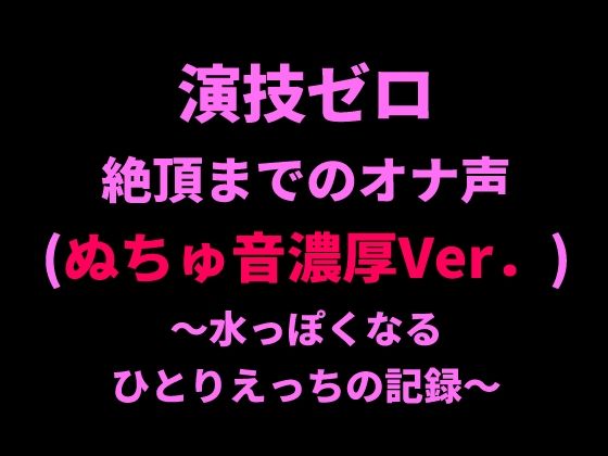 演技ゼロ、絶頂までのオナ声（ぬちゅ音濃厚Ver.）〜水っぽくなるひとりえっちの記録〜