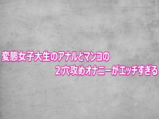 変態女子大生のアナルとマンコの2穴攻めオナニーがエッチすぎる