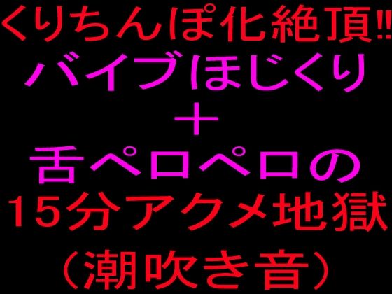 クリちんぽ化絶頂！！バイブほじくり＋舌ペロペロの15分アクメ地獄、潮吹き音