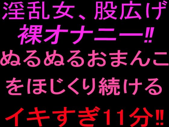 淫乱女、股広げ裸オナニー！！ぬるぬるおまんこをほじくり続けるイキすぎ11分！！