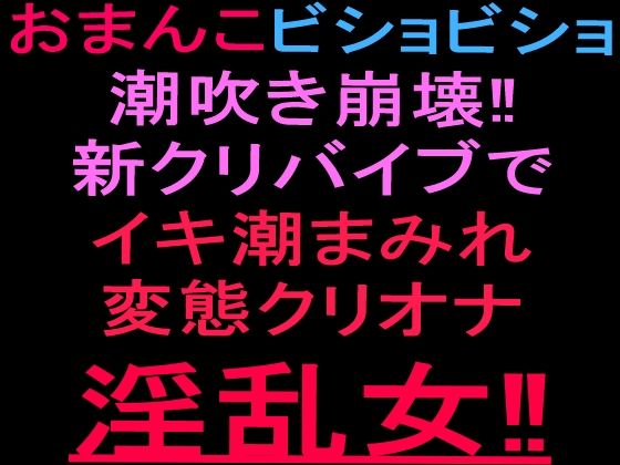 おまんこビショビショ潮吹き崩壊！！新クリバイブでイキ潮まみれ変態クリオナ淫乱女！！
